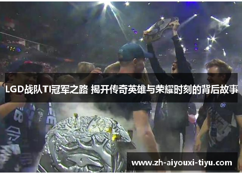 LGD战队TI冠军之路 揭开传奇英雄与荣耀时刻的背后故事