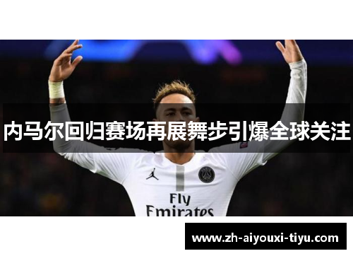 内马尔回归赛场再展舞步引爆全球关注