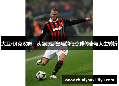 大卫·贝克汉姆：从曼联到皇马的任意球传奇与人生转折